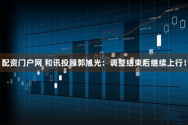 配资门户网 和讯投顾郭旭光：调整结束后继续上行！