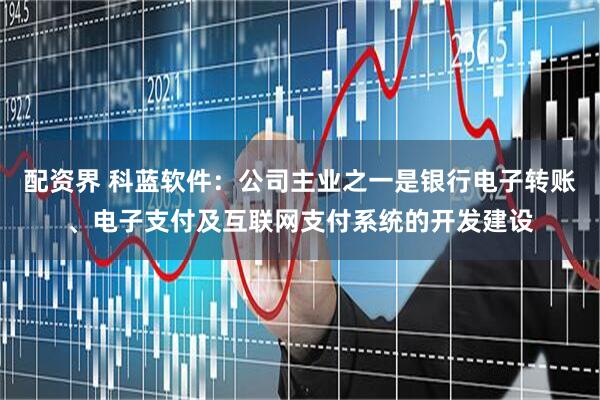 配资界 科蓝软件：公司主业之一是银行电子转账、电子支付及互联网支付系统的开发建设