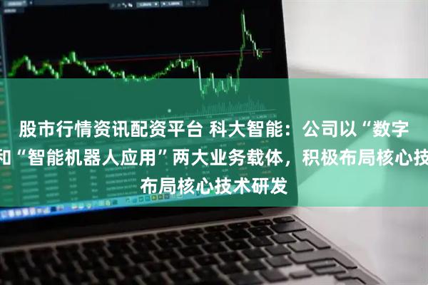 股市行情资讯配资平台 科大智能：公司以“数字能源”和“智能机器人应用”两大业务载体，积极布局核心技术研发