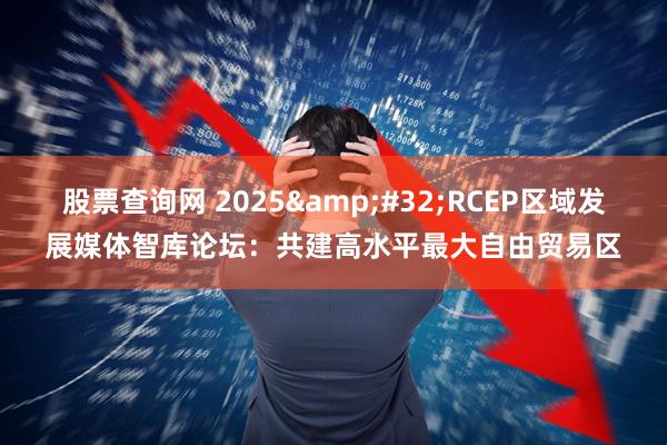 股票查询网 2025&#32;RCEP区域发展媒体智库论坛：共建高水平最大自由贸易区