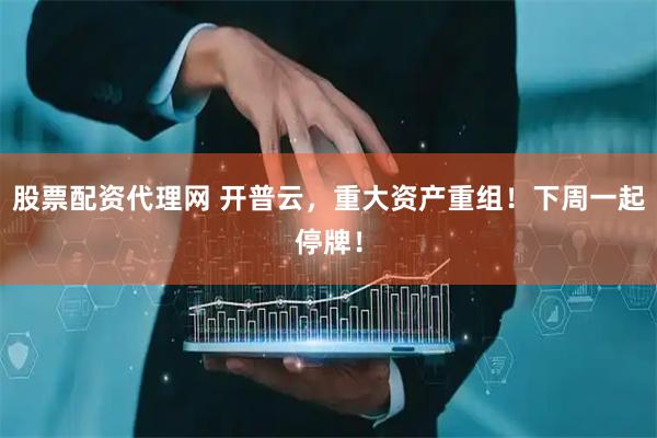 股票配资代理网 开普云，重大资产重组！下周一起停牌！